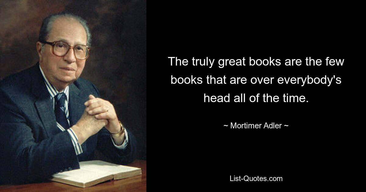 The truly great books are the few books that are over everybody's head all of the time. — © Mortimer Adler