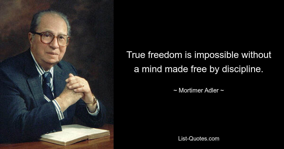 True freedom is impossible without a mind made free by discipline. — © Mortimer Adler