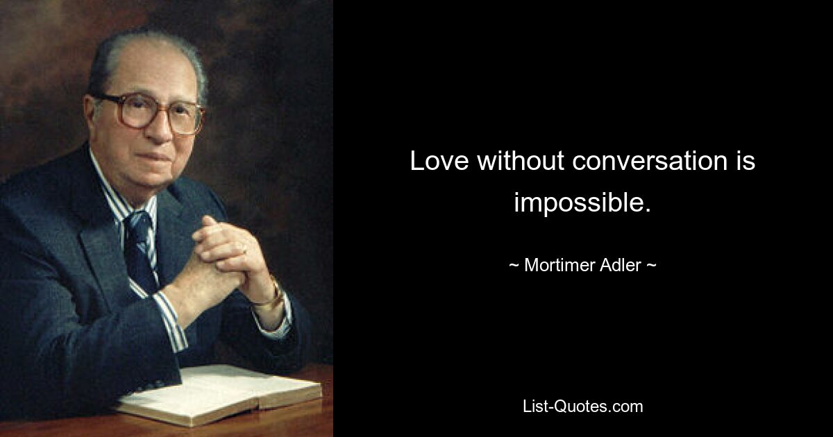 Love without conversation is impossible. — © Mortimer Adler