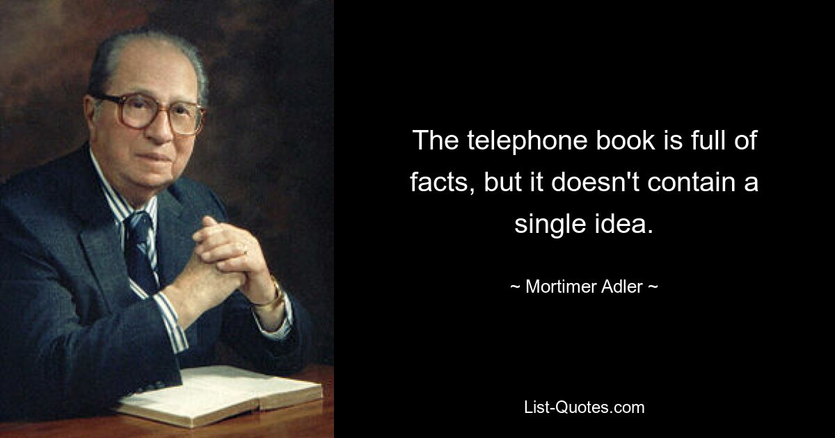 The telephone book is full of facts, but it doesn't contain a single idea. — © Mortimer Adler