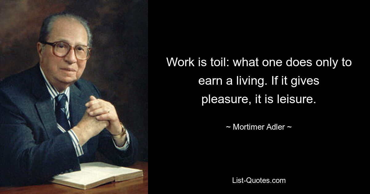 Work is toil: what one does only to earn a living. If it gives pleasure, it is leisure. — © Mortimer Adler