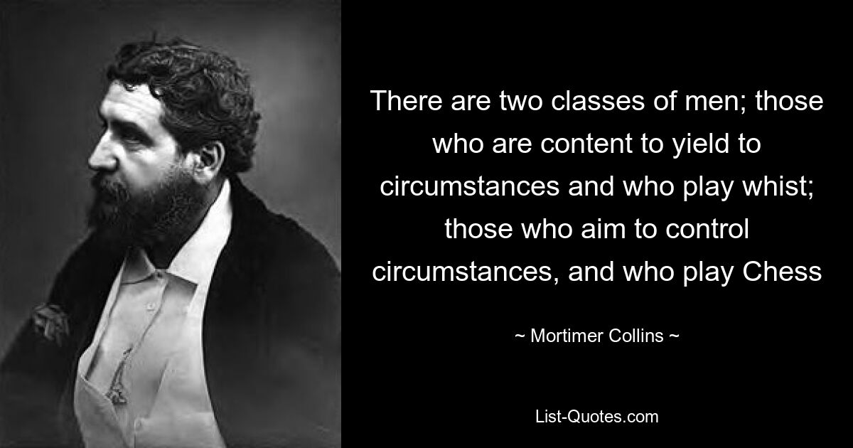 There are two classes of men; those who are content to yield to circumstances and who play whist; those who aim to control circumstances, and who play Chess — © Mortimer Collins