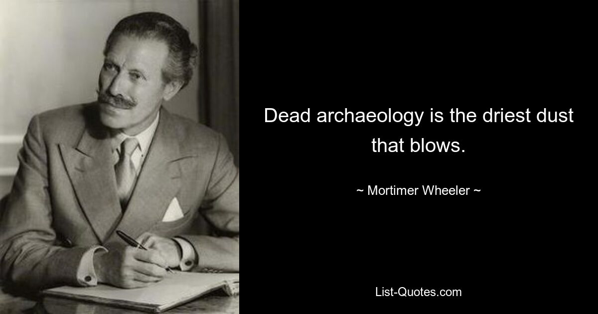 Dead archaeology is the driest dust that blows. — © Mortimer Wheeler