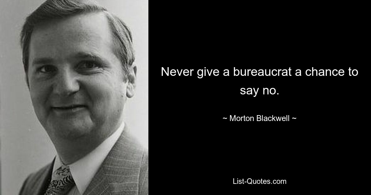 Never give a bureaucrat a chance to say no. — © Morton Blackwell