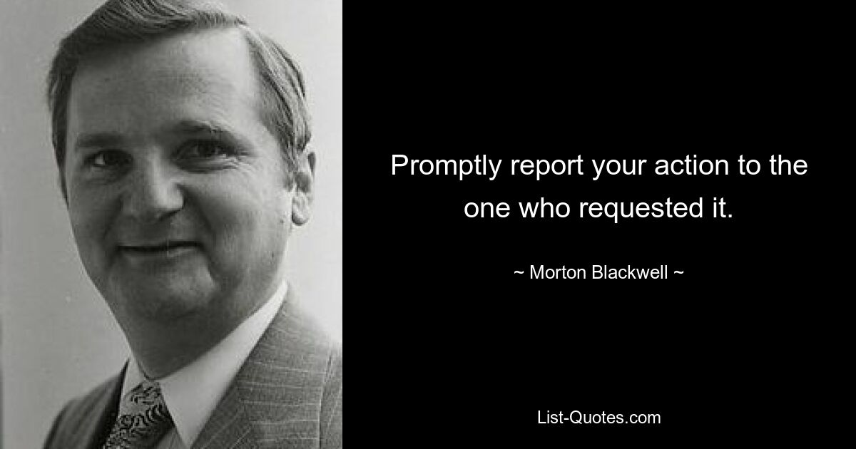 Promptly report your action to the one who requested it. — © Morton Blackwell