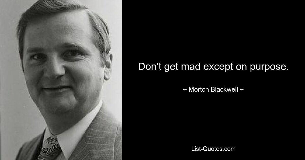 Don't get mad except on purpose. — © Morton Blackwell