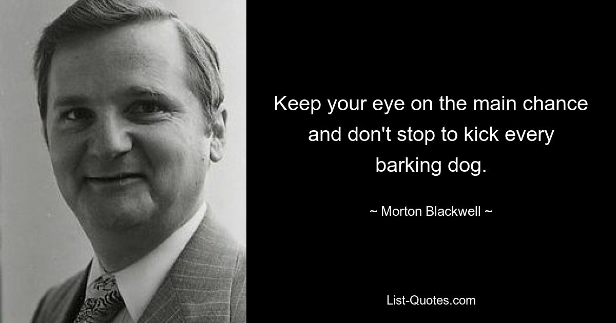 Keep your eye on the main chance and don't stop to kick every barking dog. — © Morton Blackwell