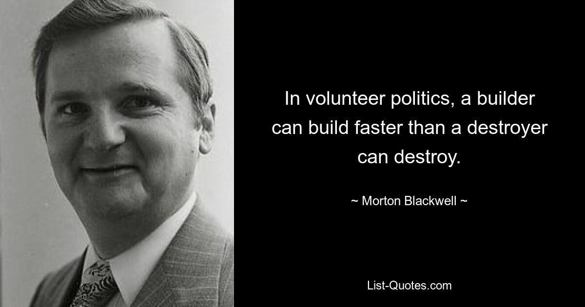 In volunteer politics, a builder can build faster than a destroyer can destroy. — © Morton Blackwell