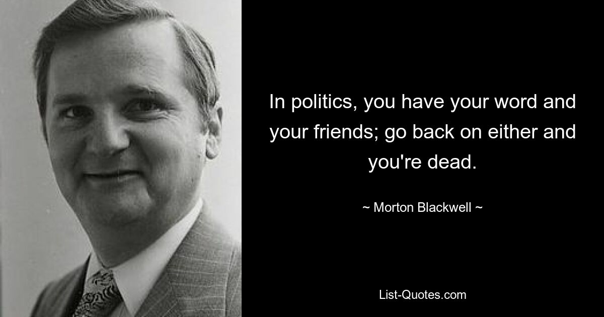 In politics, you have your word and your friends; go back on either and you're dead. — © Morton Blackwell