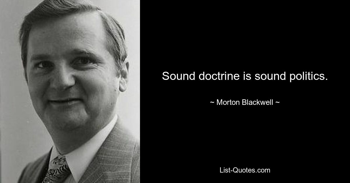 Sound doctrine is sound politics. — © Morton Blackwell