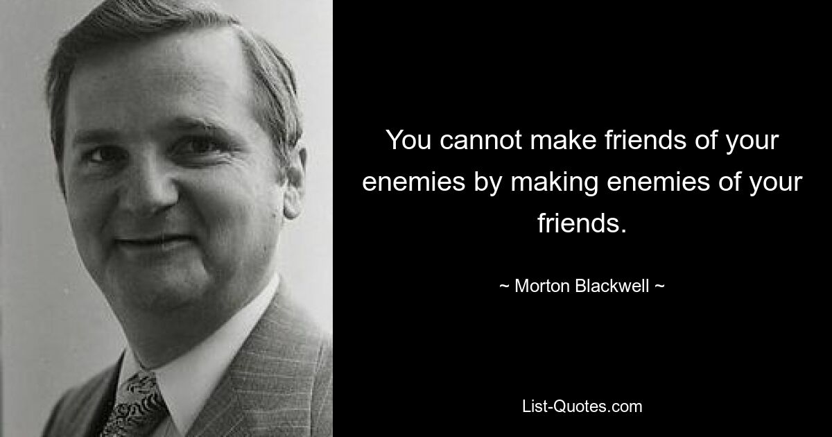 You cannot make friends of your enemies by making enemies of your friends. — © Morton Blackwell