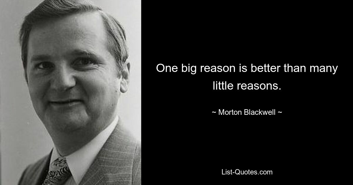 One big reason is better than many little reasons. — © Morton Blackwell