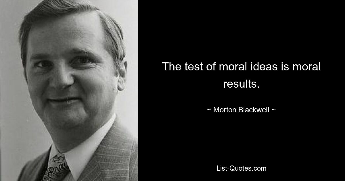 The test of moral ideas is moral results. — © Morton Blackwell