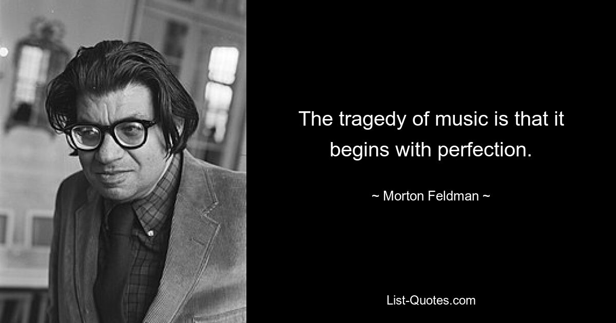 The tragedy of music is that it begins with perfection. — © Morton Feldman