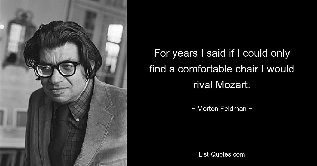 For years I said if I could only find a comfortable chair I would rival Mozart. — © Morton Feldman