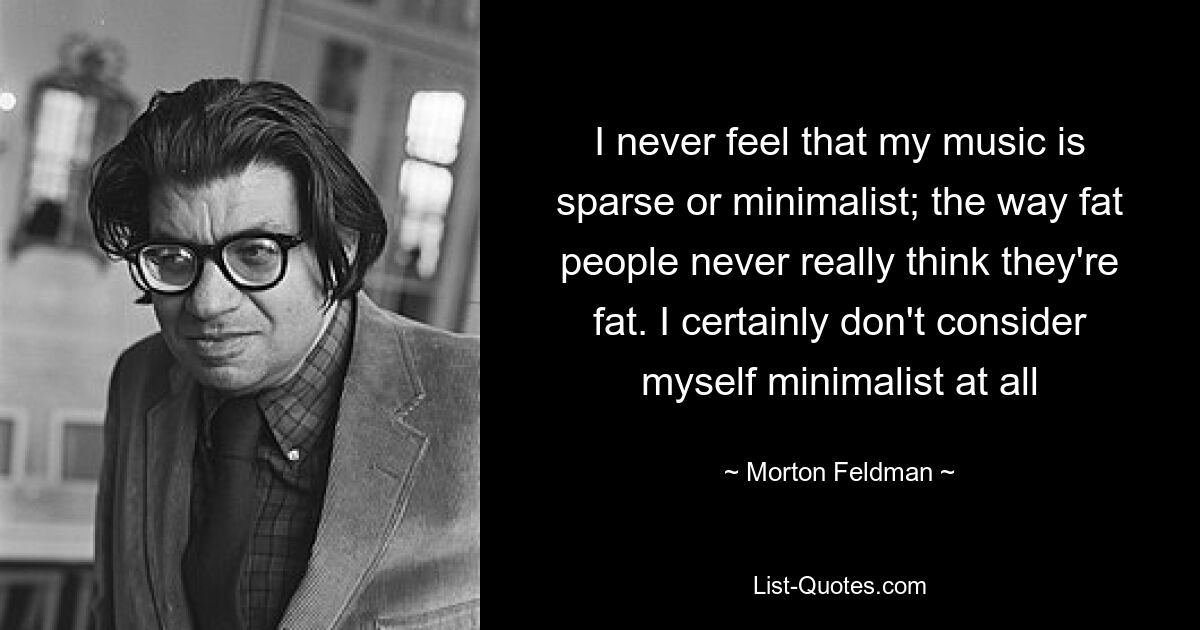 I never feel that my music is sparse or minimalist; the way fat people never really think they're fat. I certainly don't consider myself minimalist at all — © Morton Feldman