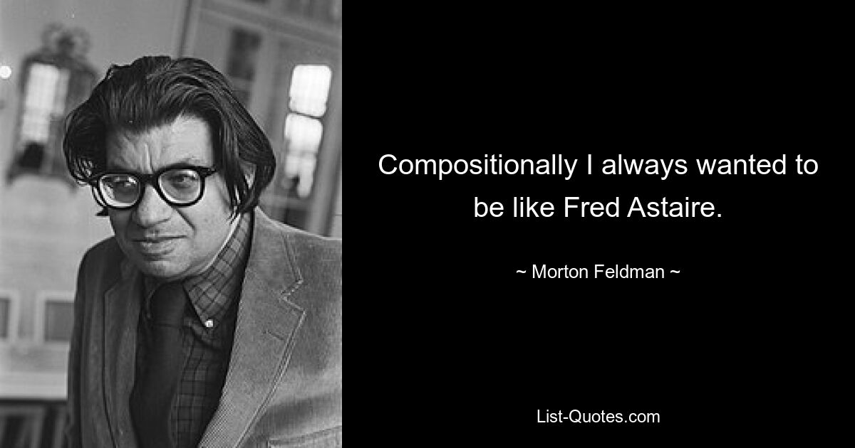 Compositionally I always wanted to be like Fred Astaire. — © Morton Feldman