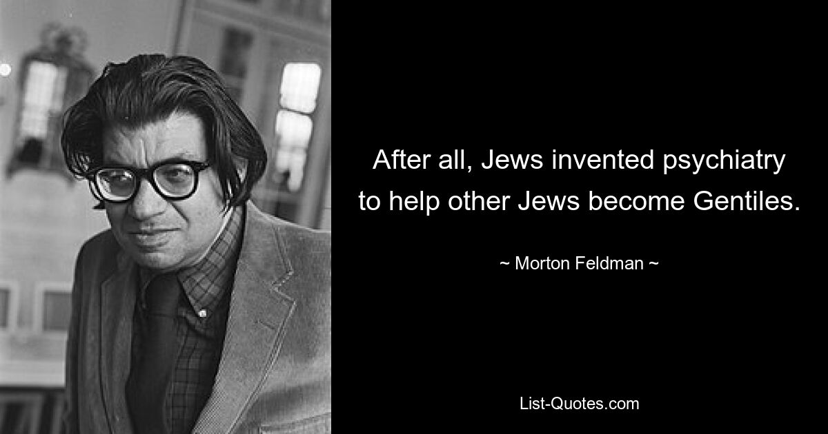 After all, Jews invented psychiatry to help other Jews become Gentiles. — © Morton Feldman