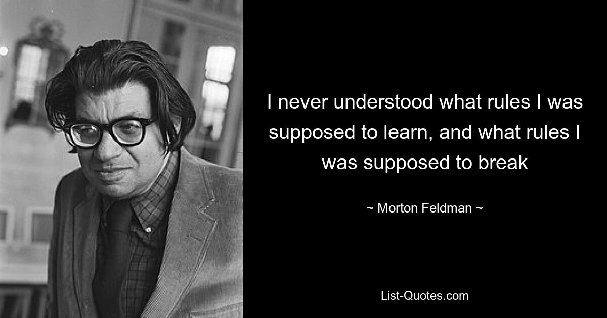 I never understood what rules I was supposed to learn, and what rules I was supposed to break — © Morton Feldman