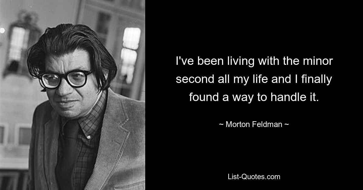 I've been living with the minor second all my life and I finally found a way to handle it. — © Morton Feldman