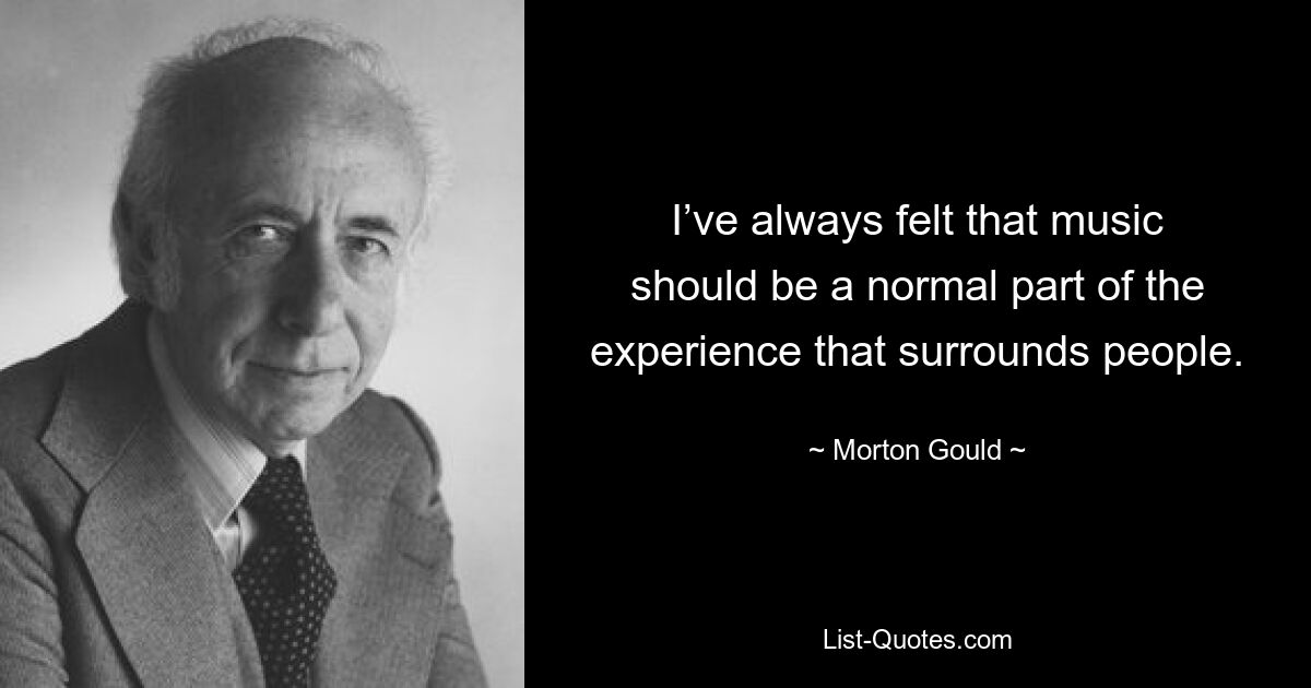 I’ve always felt that music should be a normal part of the experience that surrounds people. — © Morton Gould