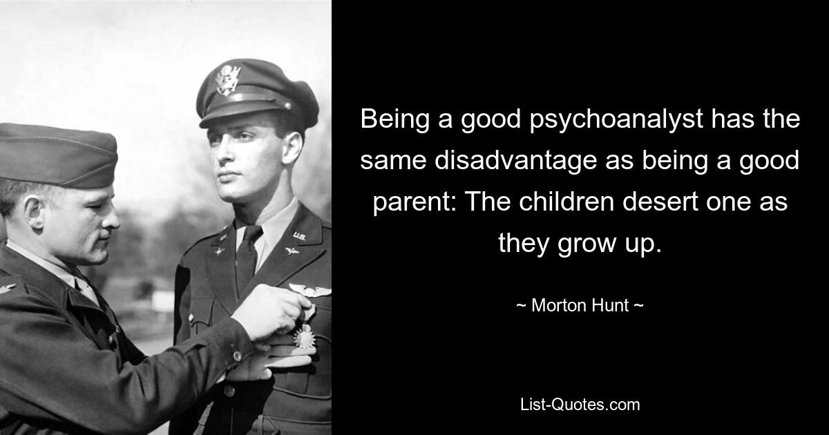 Ein guter Psychoanalytiker zu sein hat den gleichen Nachteil wie ein guter Elternteil: Die Kinder verlassen ihn, wenn sie erwachsen werden. — © Morton Hunt