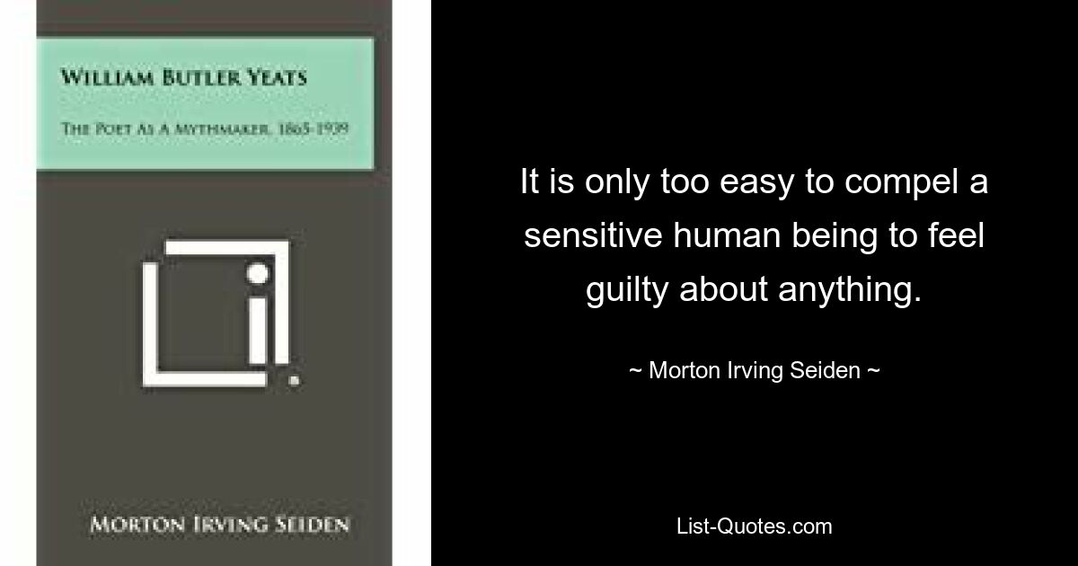 It is only too easy to compel a sensitive human being to feel guilty about anything. — © Morton Irving Seiden