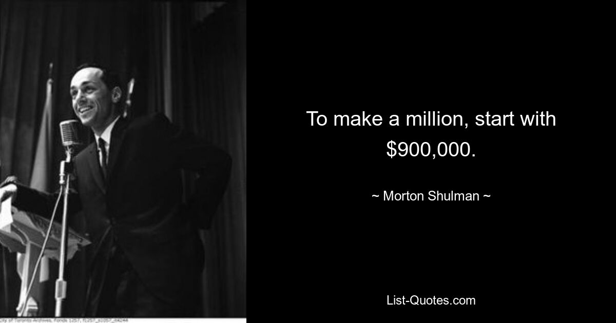 To make a million, start with $900,000. — © Morton Shulman