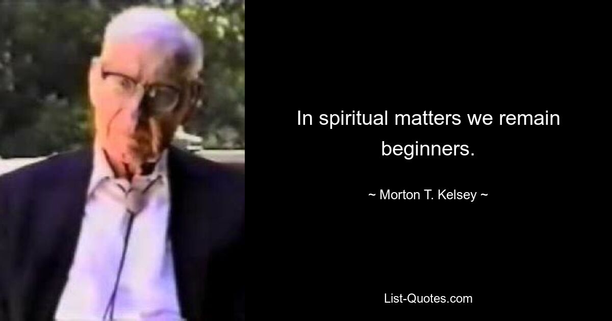 In spiritual matters we remain beginners. — © Morton T. Kelsey