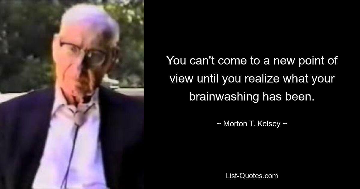 You can't come to a new point of view until you realize what your brainwashing has been. — © Morton T. Kelsey