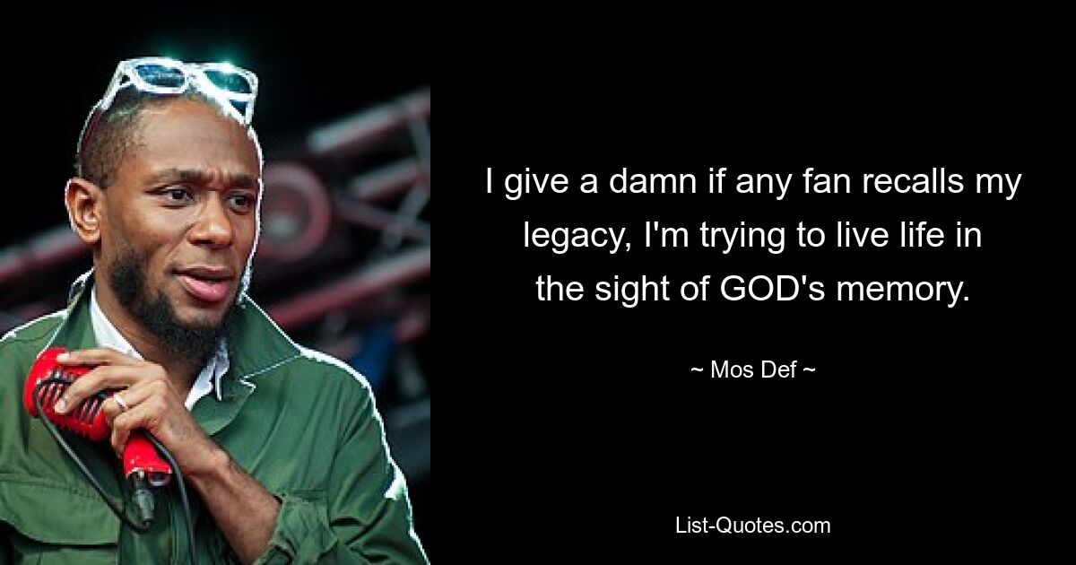 I give a damn if any fan recalls my legacy, I'm trying to live life in the sight of GOD's memory. — © Mos Def