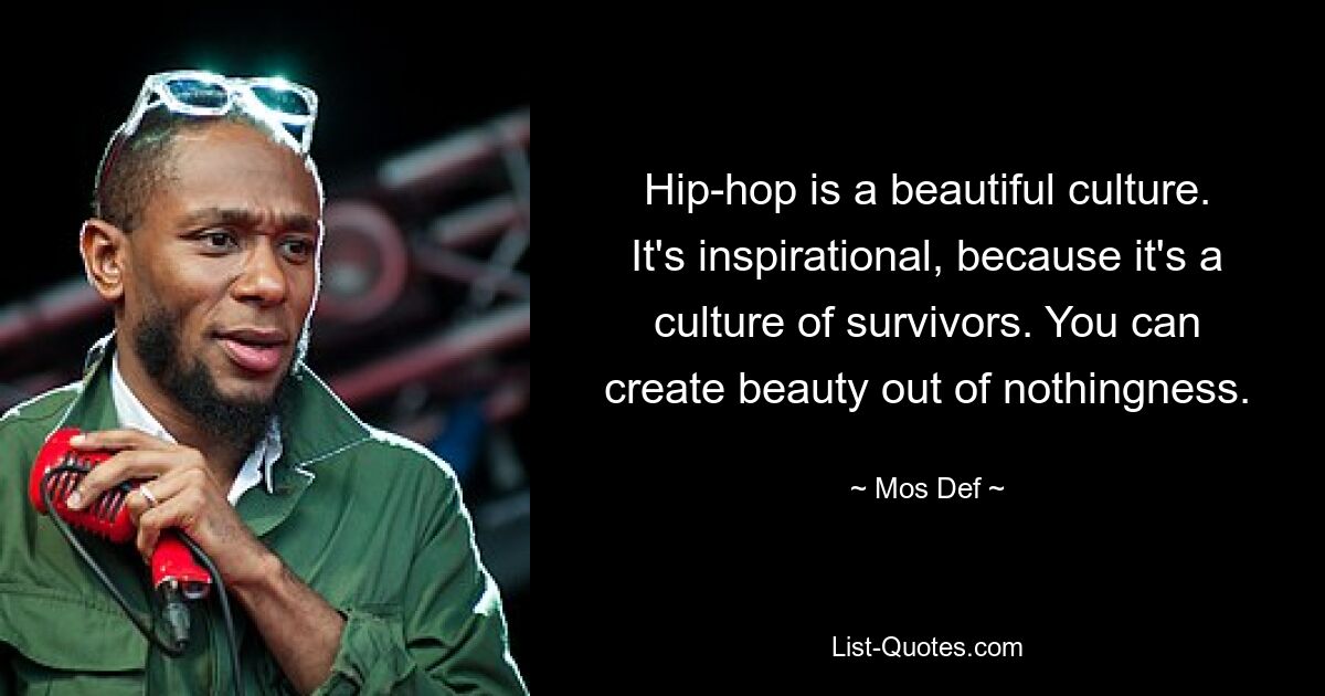 Hip-hop is a beautiful culture. It's inspirational, because it's a culture of survivors. You can create beauty out of nothingness. — © Mos Def