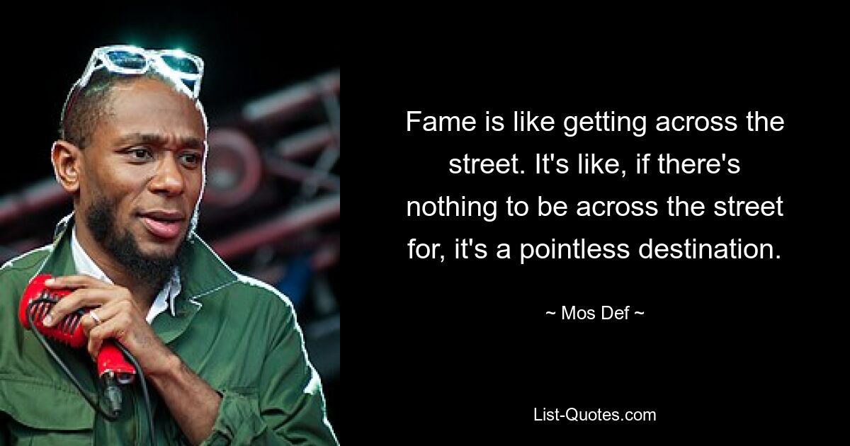 Fame is like getting across the street. It's like, if there's nothing to be across the street for, it's a pointless destination. — © Mos Def