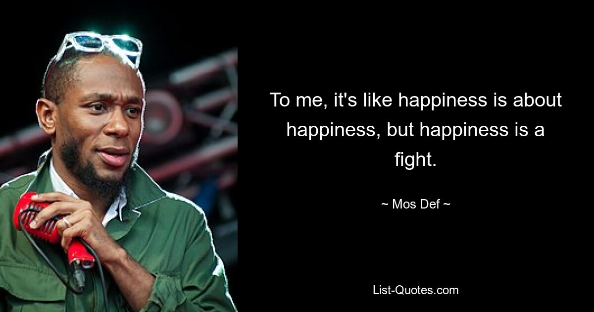 To me, it's like happiness is about happiness, but happiness is a fight. — © Mos Def