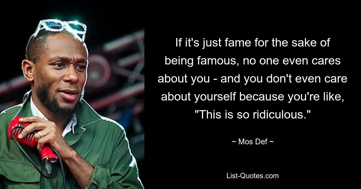 If it's just fame for the sake of being famous, no one even cares about you - and you don't even care about yourself because you're like, "This is so ridiculous." — © Mos Def