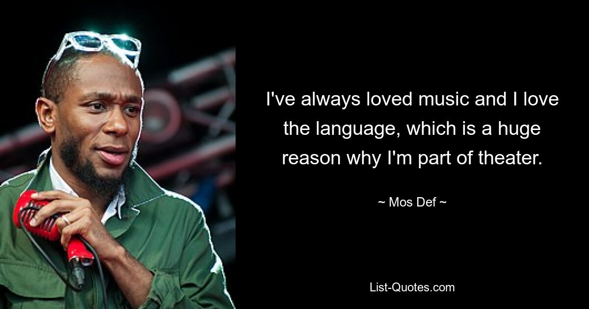 I've always loved music and I love the language, which is a huge reason why I'm part of theater. — © Mos Def