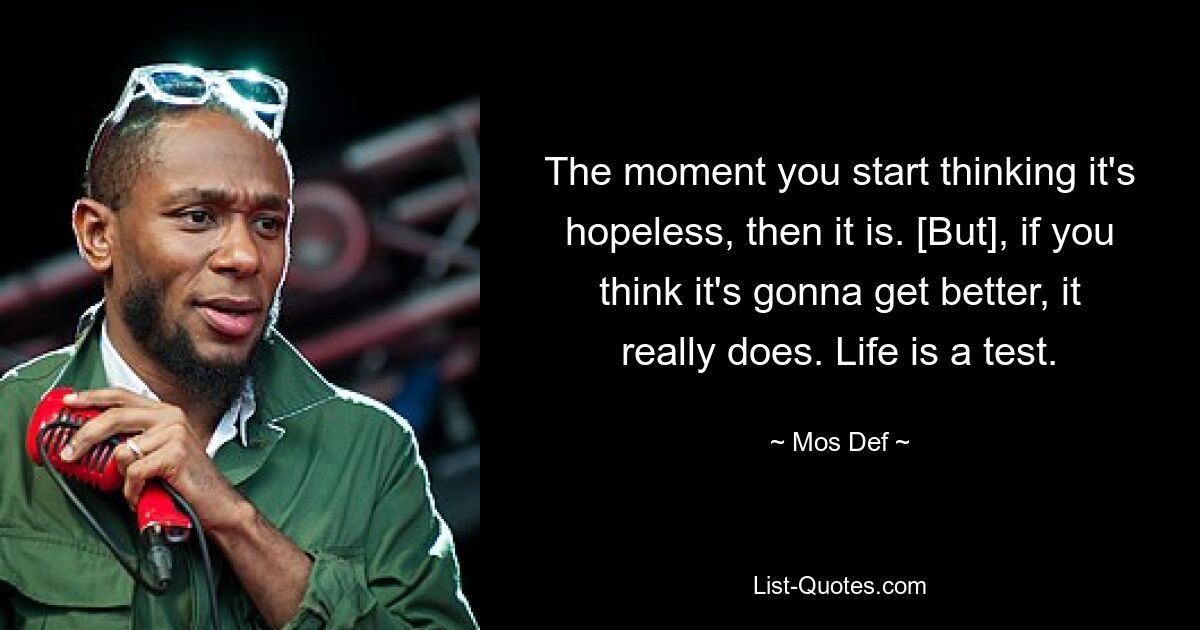 The moment you start thinking it's hopeless, then it is. [But], if you think it's gonna get better, it really does. Life is a test. — © Mos Def