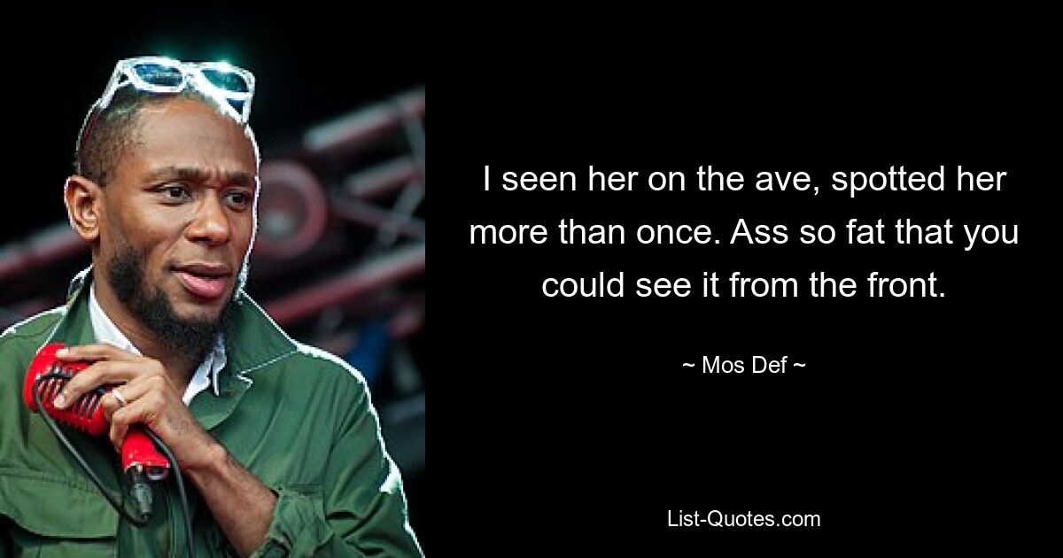 I seen her on the ave, spotted her more than once. Ass so fat that you could see it from the front. — © Mos Def