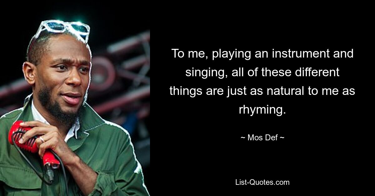 To me, playing an instrument and singing, all of these different things are just as natural to me as rhyming. — © Mos Def