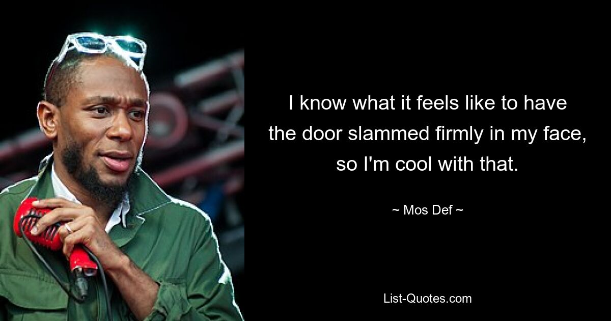 I know what it feels like to have the door slammed firmly in my face, so I'm cool with that. — © Mos Def