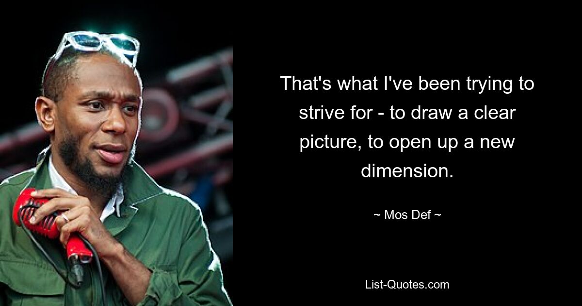 That's what I've been trying to strive for - to draw a clear picture, to open up a new dimension. — © Mos Def