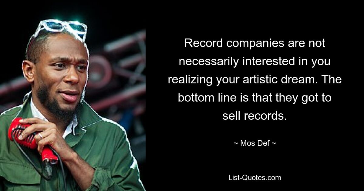 Record companies are not necessarily interested in you realizing your artistic dream. The bottom line is that they got to sell records. — © Mos Def