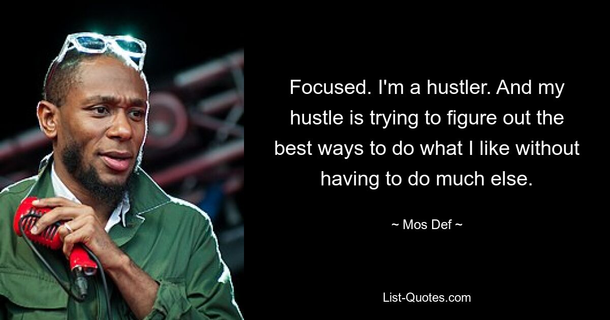 Focused. I'm a hustler. And my hustle is trying to figure out the best ways to do what I like without having to do much else. — © Mos Def