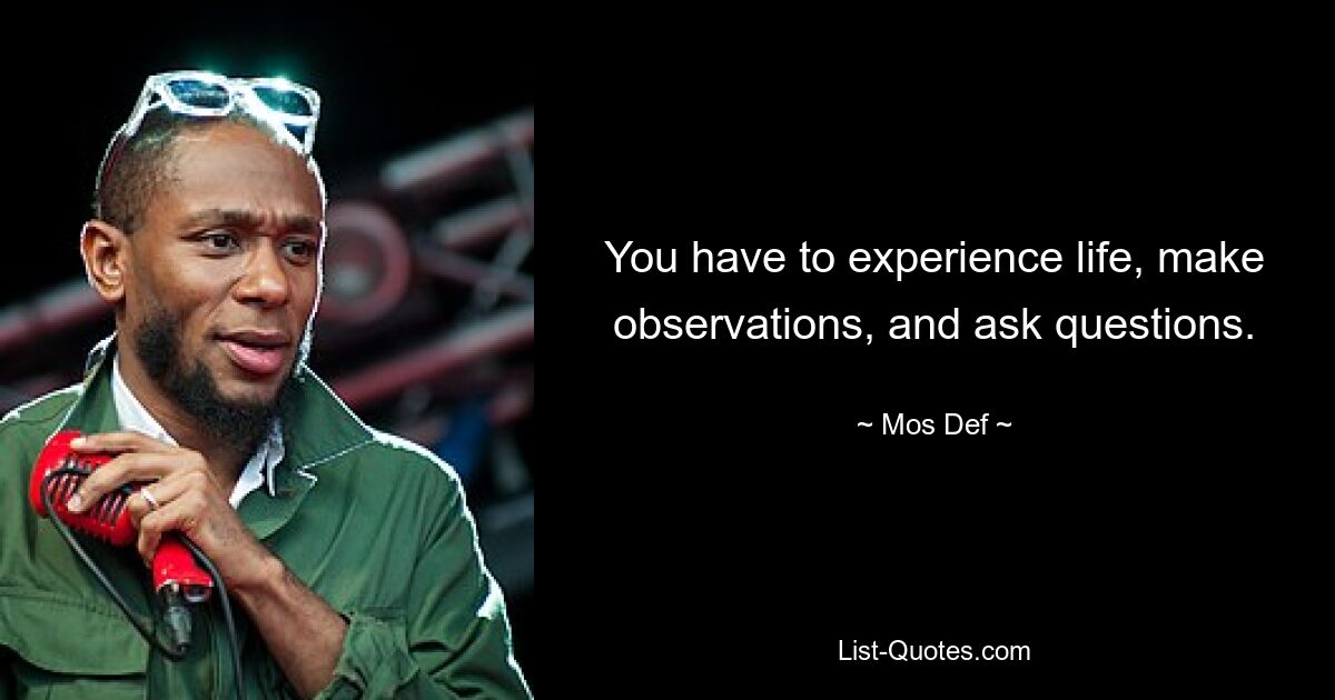 You have to experience life, make observations, and ask questions. — © Mos Def