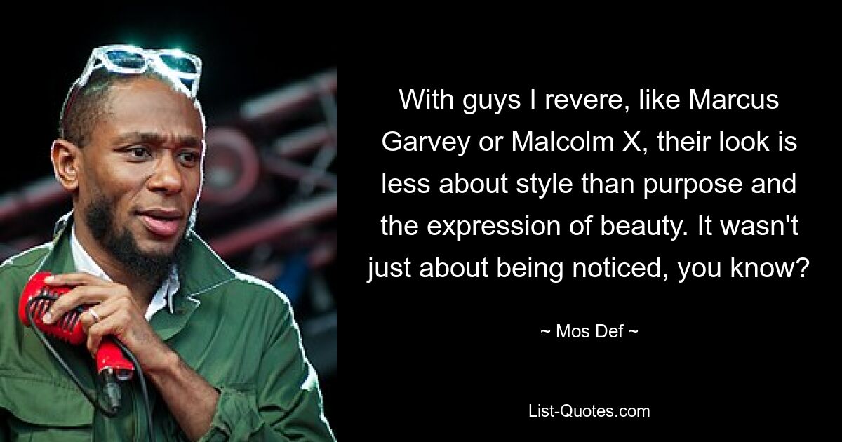 With guys I revere, like Marcus Garvey or Malcolm X, their look is less about style than purpose and the expression of beauty. It wasn't just about being noticed, you know? — © Mos Def