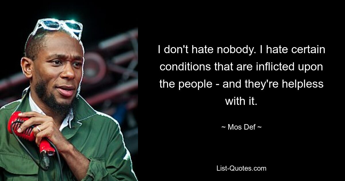 I don't hate nobody. I hate certain conditions that are inflicted upon the people - and they're helpless with it. — © Mos Def