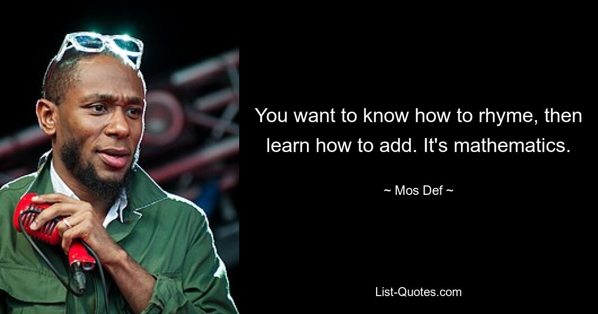 You want to know how to rhyme, then learn how to add. It's mathematics. — © Mos Def