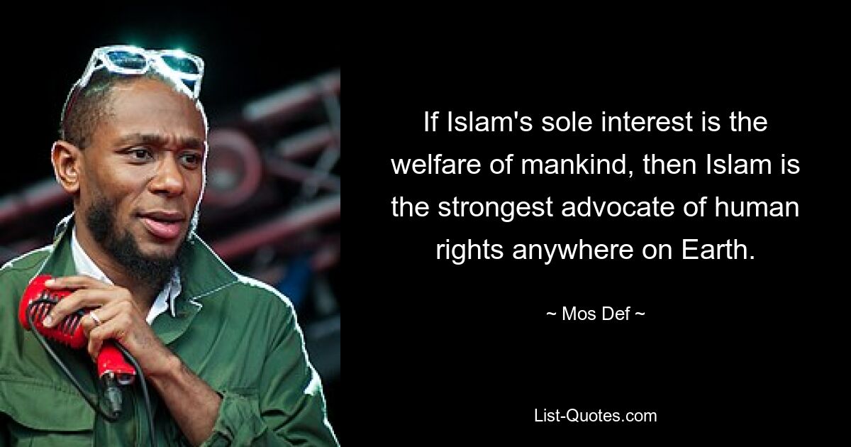 If Islam's sole interest is the welfare of mankind, then Islam is the strongest advocate of human rights anywhere on Earth. — © Mos Def