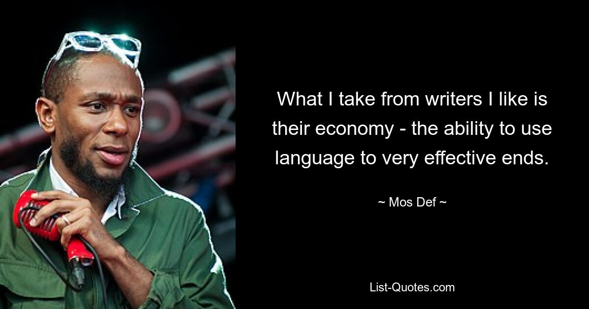 What I take from writers I like is their economy - the ability to use language to very effective ends. — © Mos Def