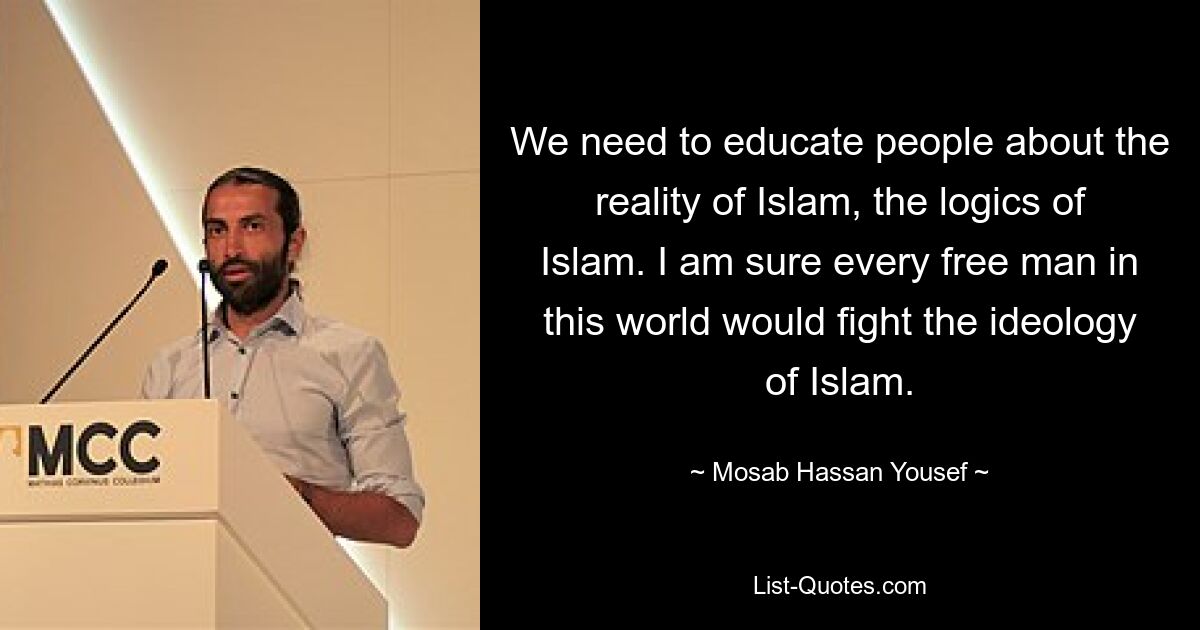 We need to educate people about the reality of Islam, the logics of Islam. I am sure every free man in this world would fight the ideology of Islam. — © Mosab Hassan Yousef